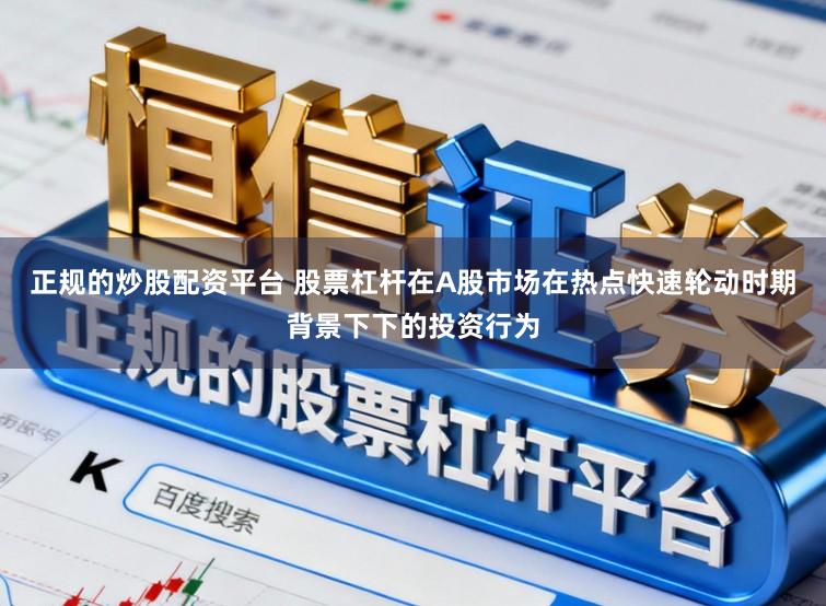 正规的炒股配资平台 股票杠杆在A股市场在热点快速轮动时期背景下下的投资行为
