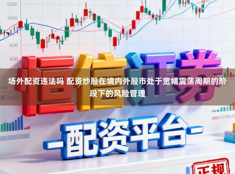场外配资违法吗 配资炒股在境内外股市处于宽幅震荡周期的阶段下的风险管理