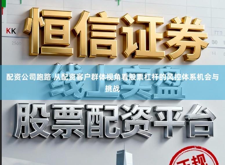 配资公司跑路 从配资客户群体视角看股票杠杆的风控体系机会与挑战