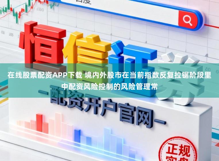 在线股票配资APP下载 境内外股市在当前指数反复拉锯阶段里中配资风险控制的风险管理常