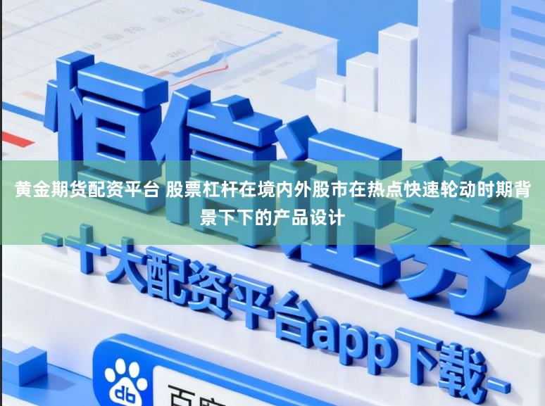 黄金期货配资平台 股票杠杆在境内外股市在热点快速轮动时期背景下下的产品设计