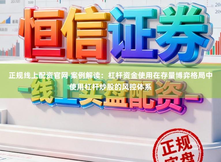 正规线上配资官网 案例解读：杠杆资金使用在存量博弈格局中使用杠杆炒股的风控体系