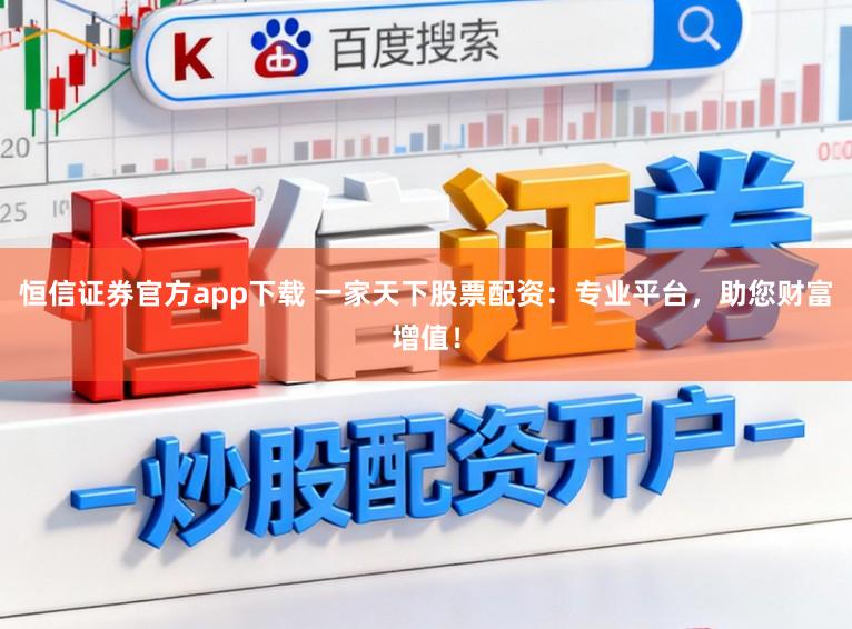 恒信证券官方app下载 一家天下股票配资:专业平台,助您财富增值!