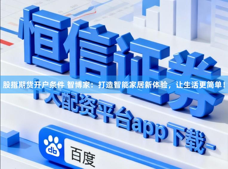 股指期货开户条件 智博家：打造智能家居新体验，让生活更简单！