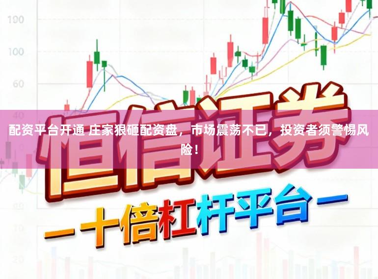 配资平台开通 庄家狠砸配资盘，市场震荡不已，投资者须警惕风险！