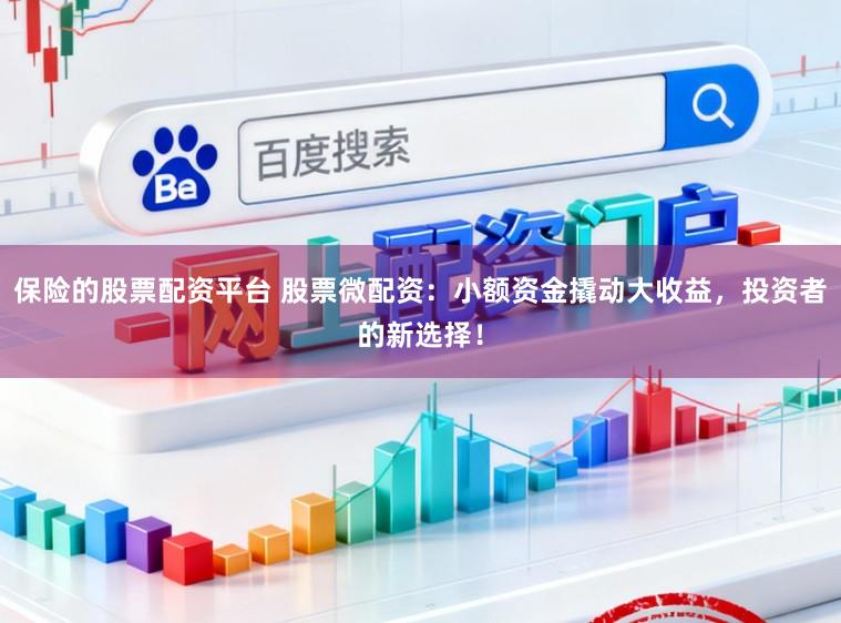 保险的股票配资平台 股票微配资：小额资金撬动大收益，投资者的新选择！