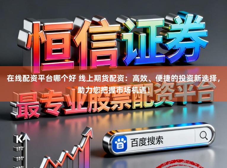 在线配资平台哪个好 线上期货配资：高效、便捷的投资新选择，助力您把握市场机遇！