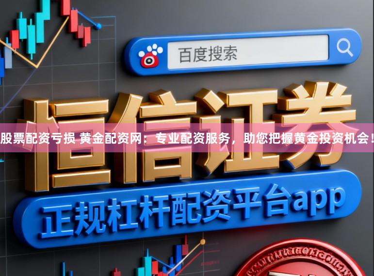 股票配资亏损 黄金配资网：专业配资服务，助您把握黄金投资机会！