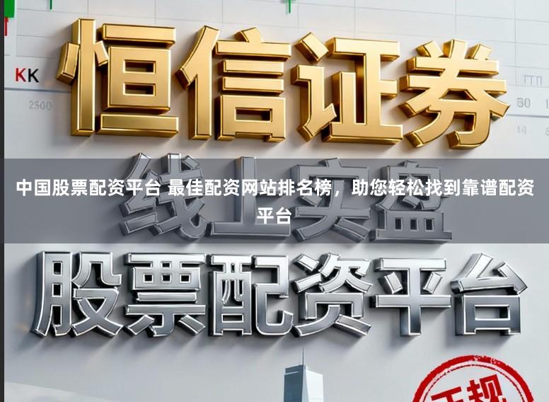 中国股票配资平台 最佳配资网站排名榜，助您轻松找到靠谱配资平台