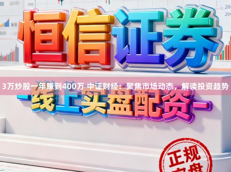 3万炒股一年赚到400万 中证财经：聚焦市场动态，解读投资趋势