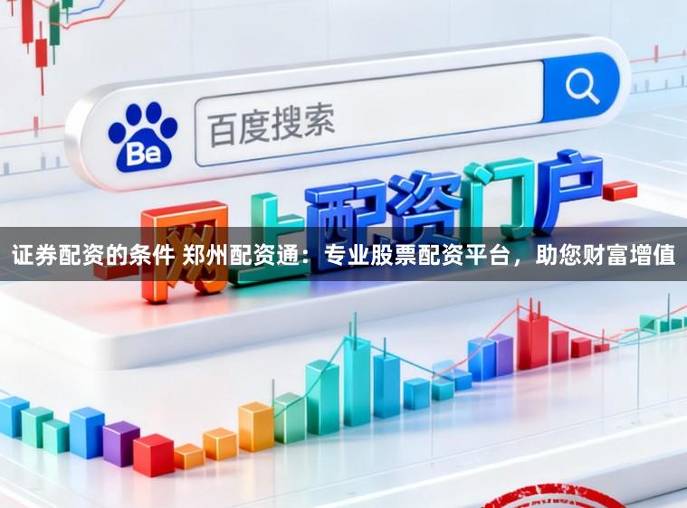 证券配资的条件 郑州配资通：专业股票配资平台，助您财富增值