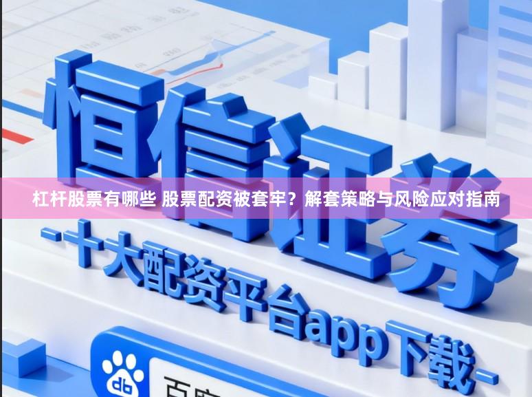 杠杆股票有哪些 股票配资被套牢？解套策略与风险应对指南