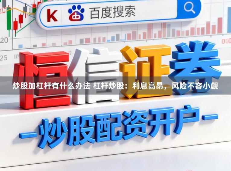 炒股加杠杆有什么办法 杠杆炒股：利息高昂，风险不容小觑