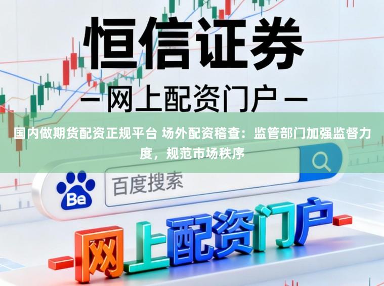国内做期货配资正规平台 场外配资稽查：监管部门加强监督力度，规范市场秩序