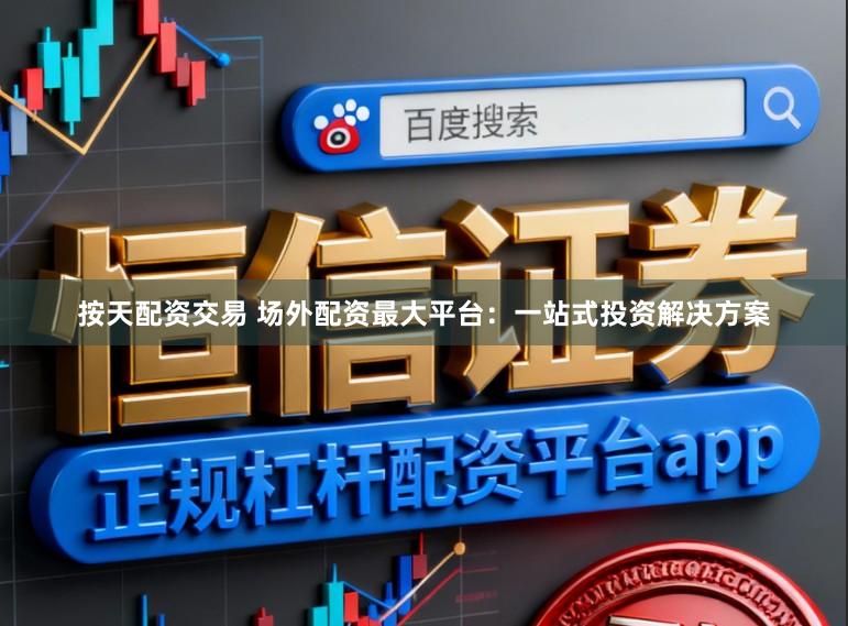 按天配资交易 场外配资最大平台：一站式投资解决方案