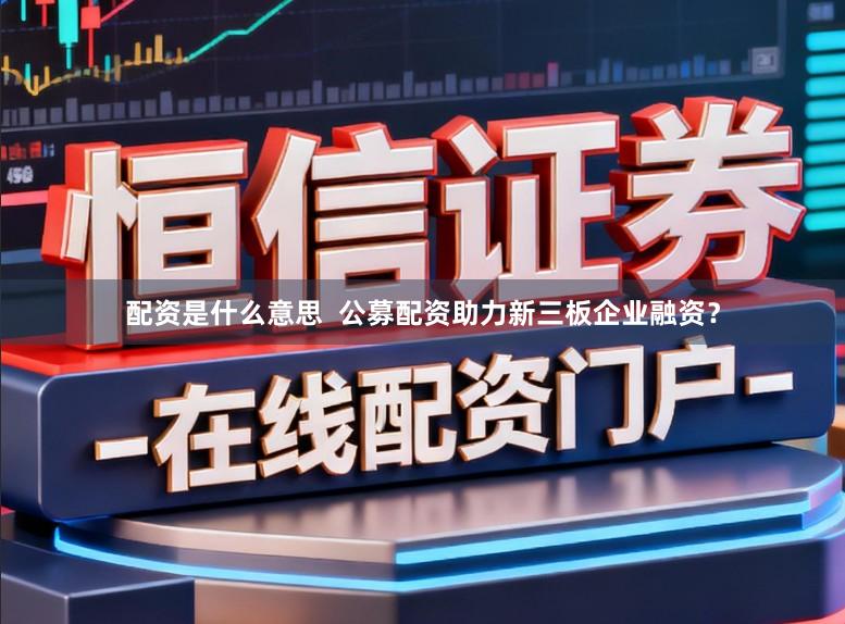 配资是什么意思  公募配资助力新三板企业融资？