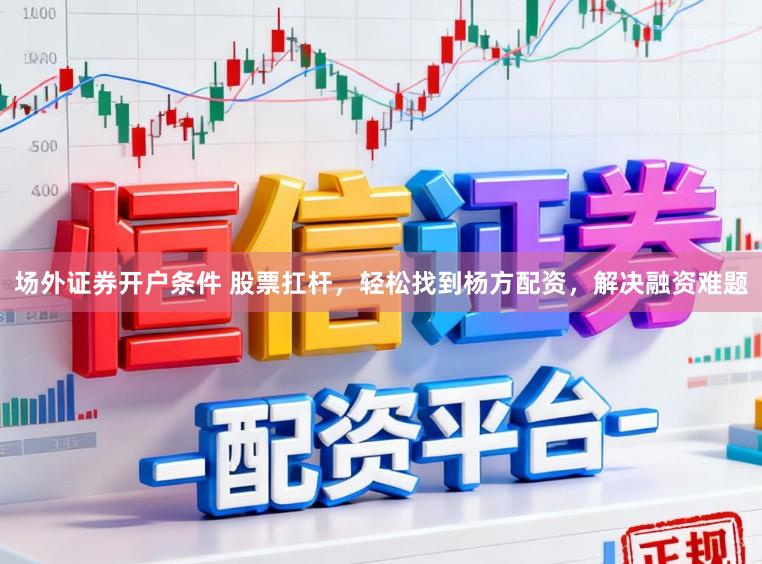 场外证券开户条件 股票扛杆,轻松找到杨方配资,解决融资难题