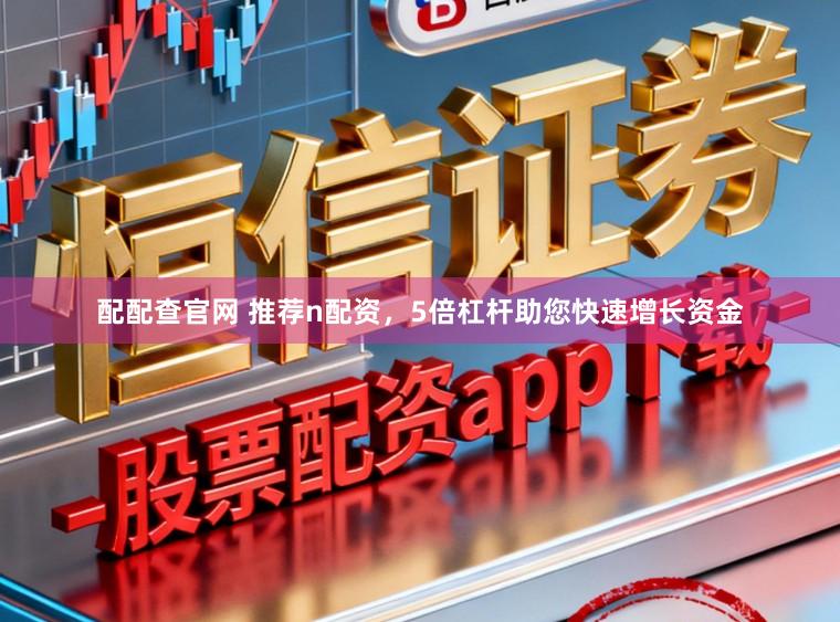 配配查官网 推荐n配资，5倍杠杆助您快速增长资金