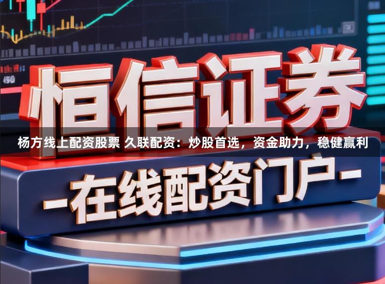杨方线上配资股票 久联配资：炒股首选，资金助力，稳健赢利