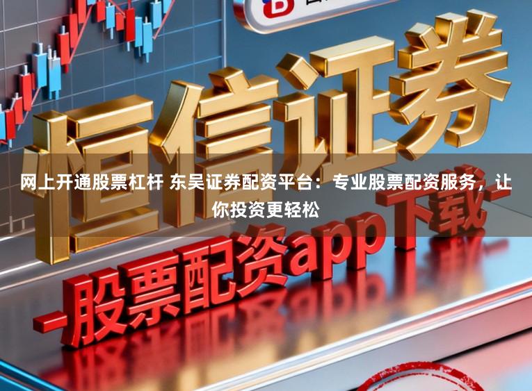 网上开通股票杠杆 东吴证券配资平台：专业股票配资服务，让你投资更轻松