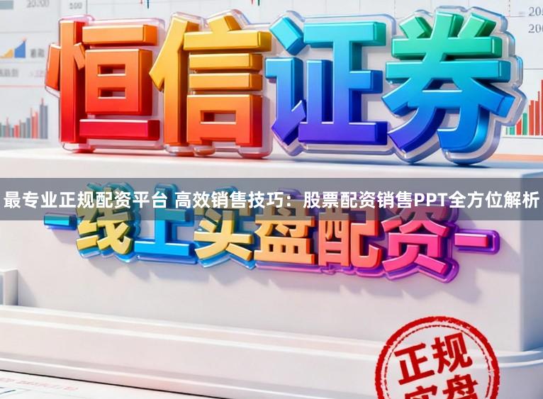 最专业正规配资平台 高效销售技巧：股票配资销售PPT全方位解析