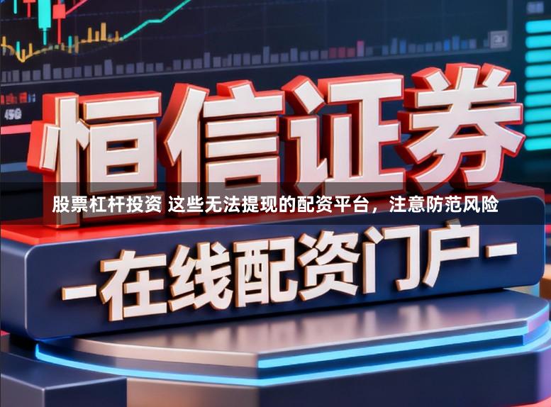 股票杠杆投资 这些无法提现的配资平台，注意防范风险