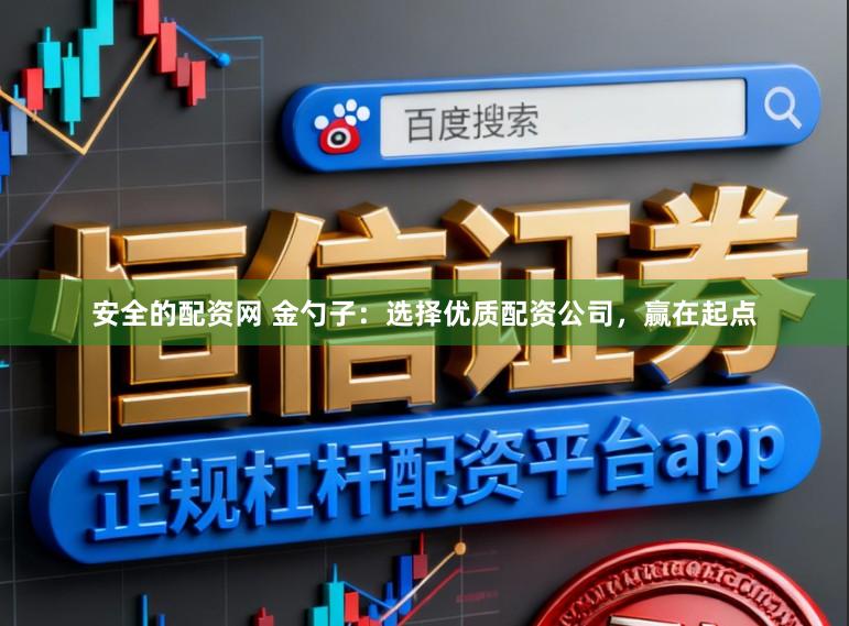 安全的配资网 金勺子:选择优质配资公司,赢在起点