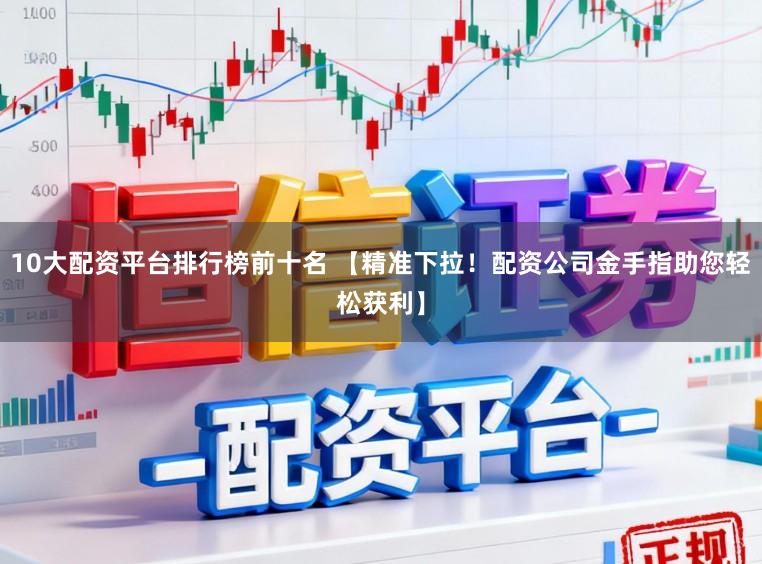 10大配资平台排行榜前十名 【精准下拉！配资公司金手指助您轻松获利】