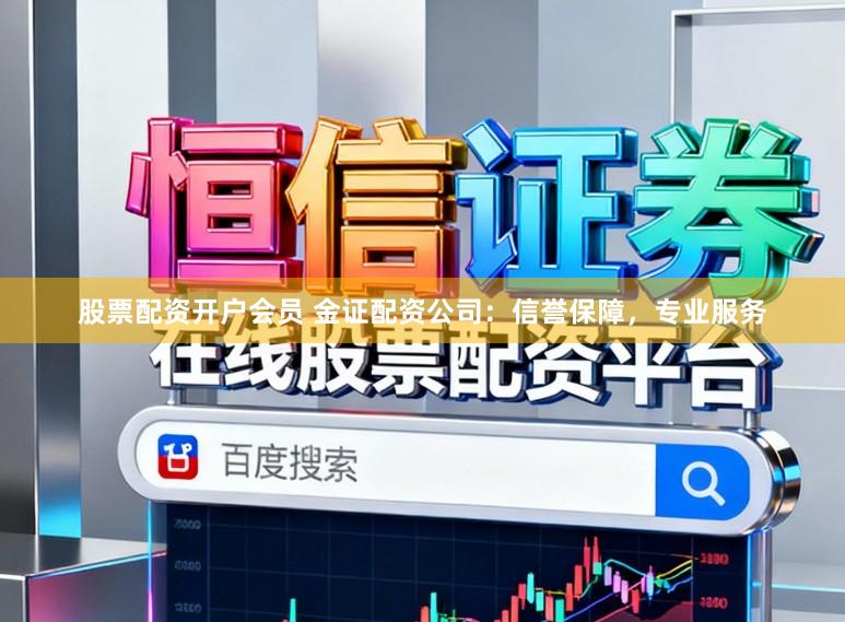 股票配资开户会员 金证配资公司：信誉保障，专业服务