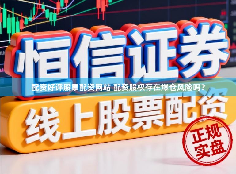 配资好评股票配资网站 配资股权存在爆仓风险吗？