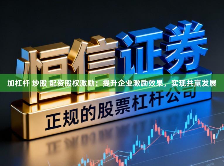 加杠杆 炒股 配资股权激励：提升企业激励效果，实现共赢发展