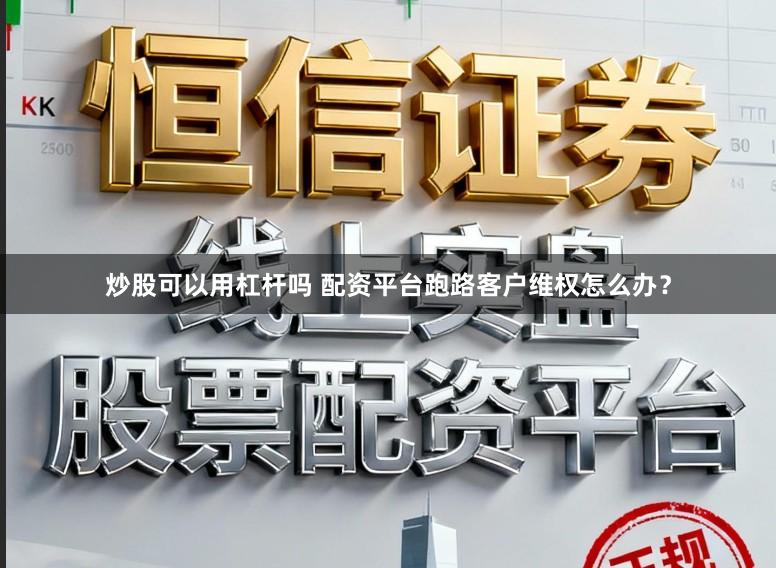 炒股可以用杠杆吗 配资平台跑路客户维权怎么办？