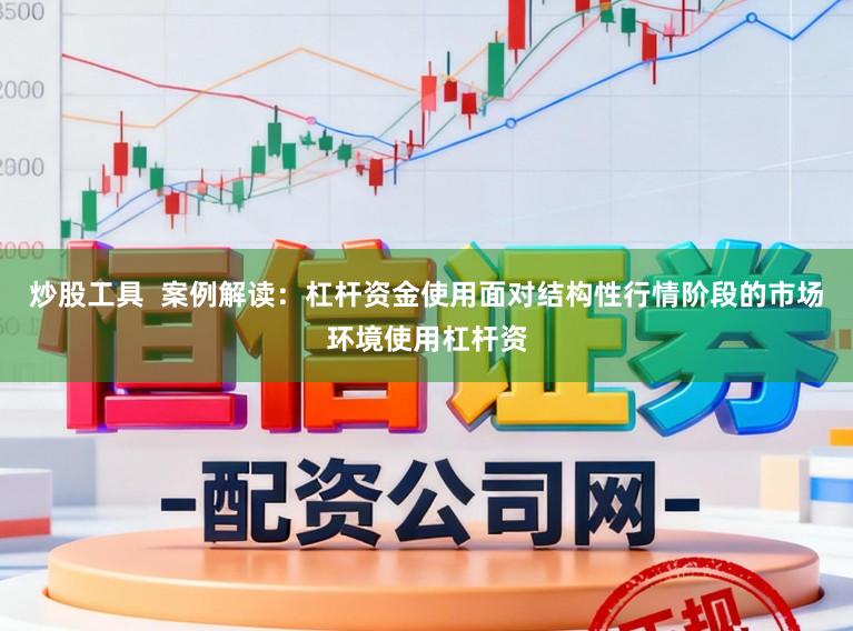 炒股工具  案例解读：杠杆资金使用面对结构性行情阶段的市场环境使用杠杆资