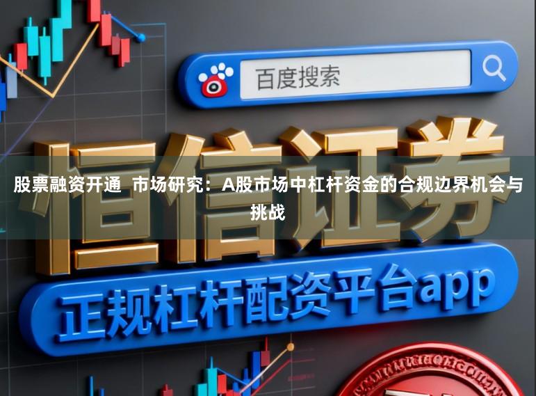 股票融资开通  市场研究：A股市场中杠杆资金的合规边界机会与挑战