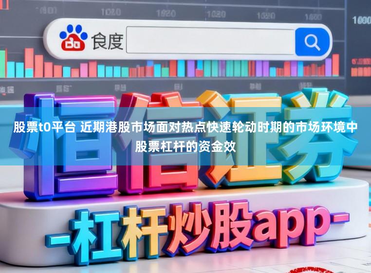 股票t0平台 近期港股市场面对热点快速轮动时期的市场环境中股票杠杆的资金效