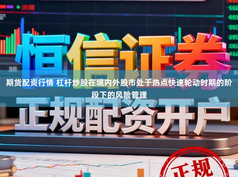 期货配资行情 杠杆炒股在境内外股市处于热点快速轮动时期的阶段下的风险管理