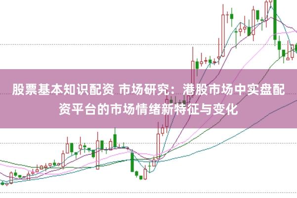 股票基本知识配资 市场研究：港股市场中实盘配资平台的市场情绪新特征与变化