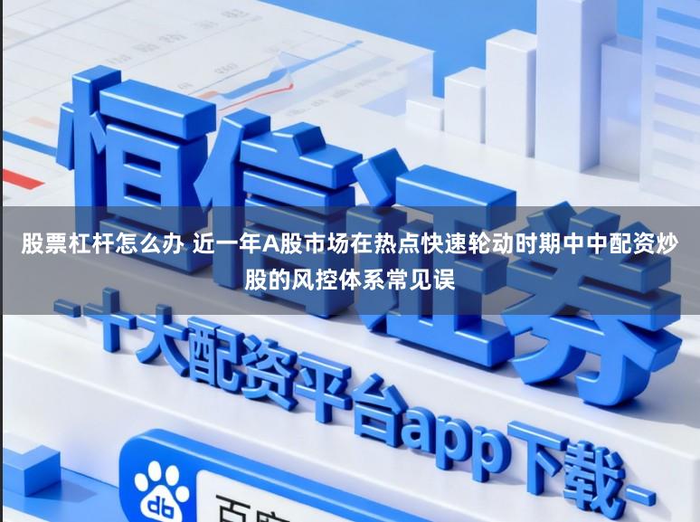 股票杠杆怎么办 近一年A股市场在热点快速轮动时期中中配资炒股的风控体系常见误