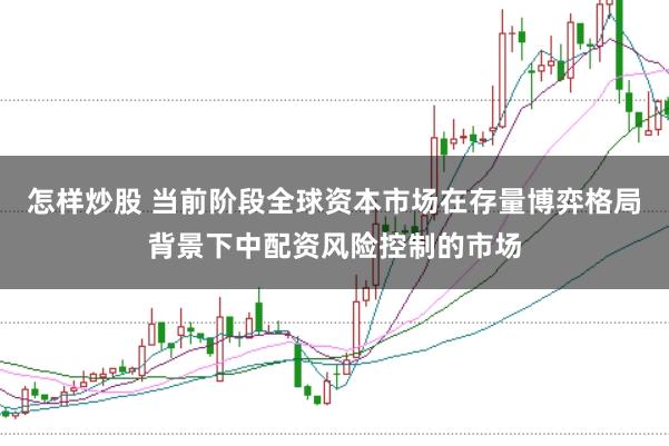 怎样炒股 当前阶段全球资本市场在存量博弈格局背景下中配资风险控制的市场