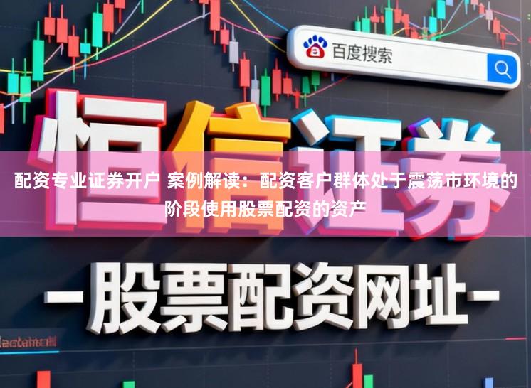 配资专业证券开户 案例解读：配资客户群体处于震荡市环境的阶段使用股票配资的资产
