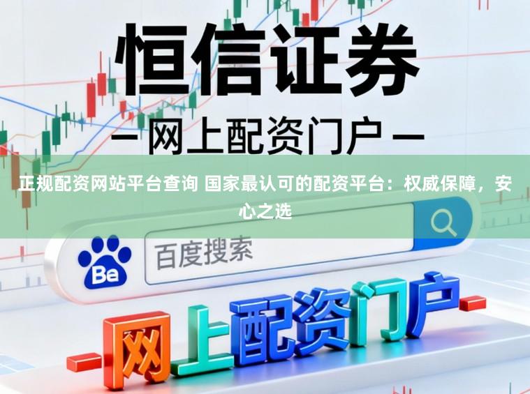 正规配资网站平台查询 国家最认可的配资平台：权威保障，安心之选