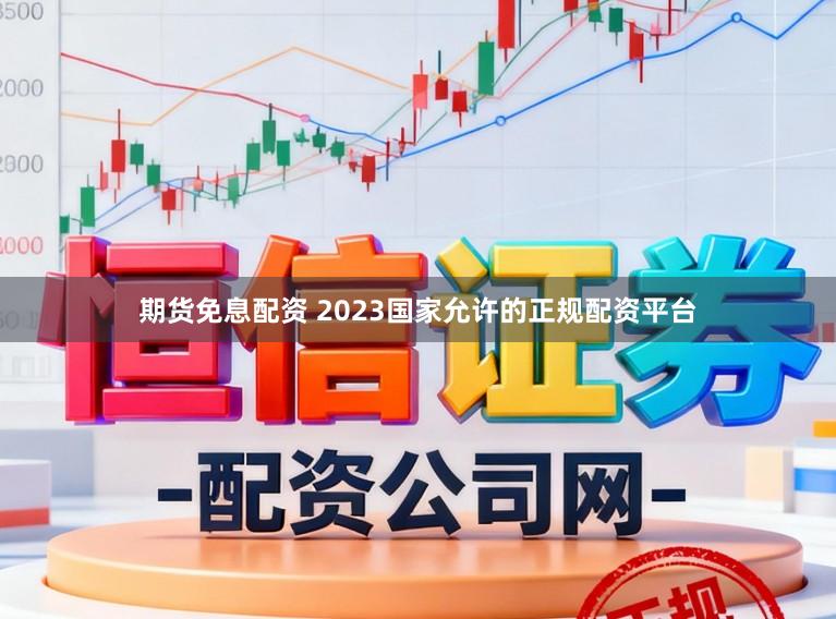 期货免息配资 2023国家允许的正规配资平台