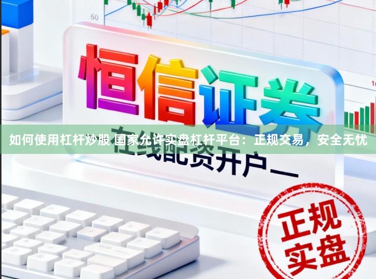 如何使用杠杆炒股 国家允许实盘杠杆平台：正规交易，安全无忧