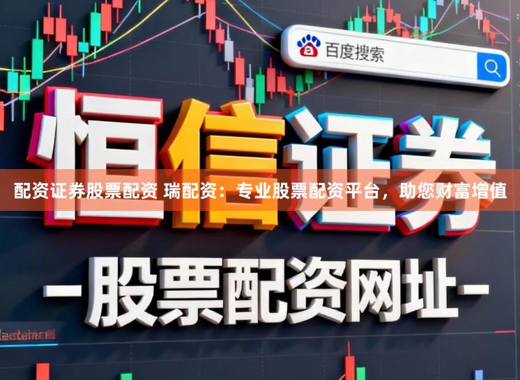 配资证券股票配资 瑞配资：专业股票配资平台，助您财富增值