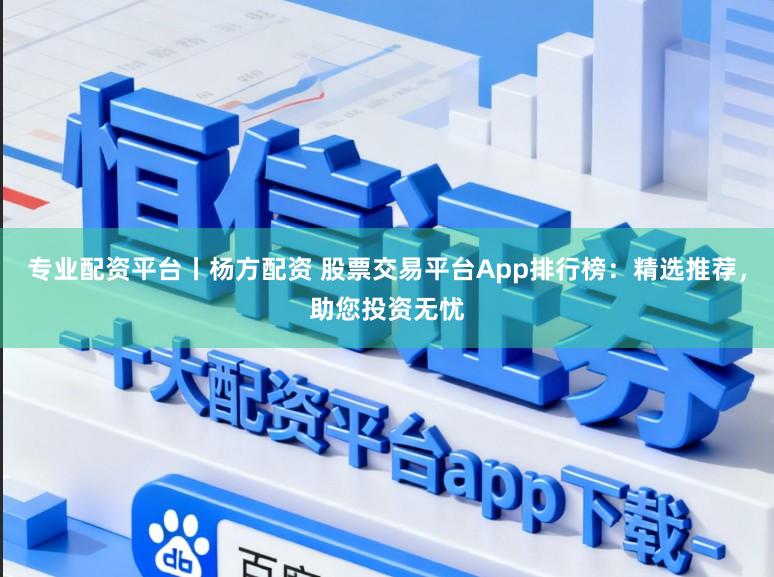 专业配资平台丨杨方配资 股票交易平台App排行榜：精选推荐，助您投资无忧