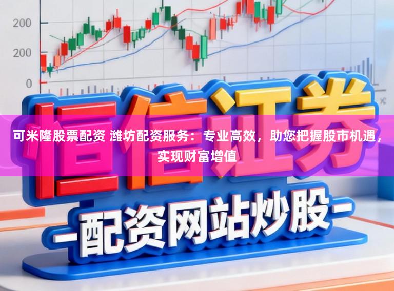 可米隆股票配资 潍坊配资服务：专业高效，助您把握股市机遇，实现财富增值