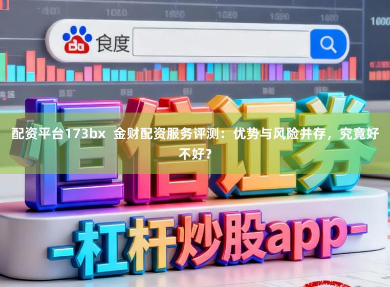 配资平台173bx  金财配资服务评测：优势与风险并存，究竟好不好？