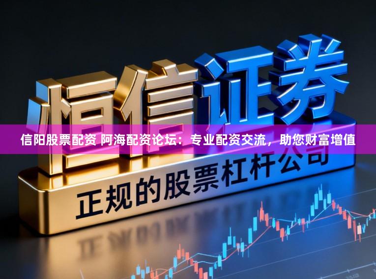 信阳股票配资 阿海配资论坛：专业配资交流，助您财富增值