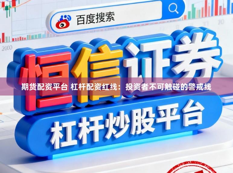 期货配资平台 杠杆配资红线：投资者不可触碰的警戒线