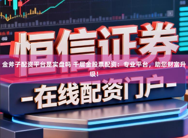 金斧子配资平台是实盘吗 千层金股票配资：专业平台，助您财富升级！